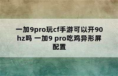 一加9pro玩cf手游可以开90hz吗 一加9 pro吃鸡异形屏配置